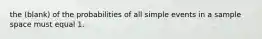 the (blank) of the probabilities of all simple events in a sample space must equal 1.