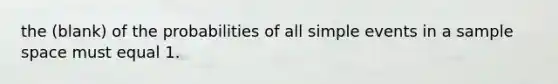 the (blank) of the probabilities of all simple events in a sample space must equal 1.