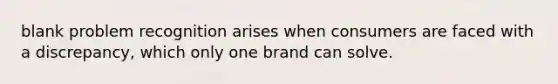 blank problem recognition arises when consumers are faced with a discrepancy, which only one brand can solve.