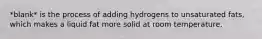 *blank* is the process of adding hydrogens to unsaturated fats, which makes a liquid fat more solid at room temperature.