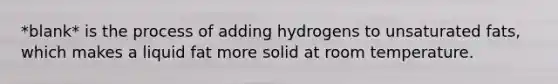 *blank* is the process of adding hydrogens to unsaturated fats, which makes a liquid fat more solid at room temperature.