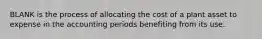 BLANK is the process of allocating the cost of a plant asset to expense in the accounting periods benefiting from its use.