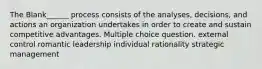 The Blank______ process consists of the analyses, decisions, and actions an organization undertakes in order to create and sustain competitive advantages. Multiple choice question. external control romantic leadership individual rationality strategic management