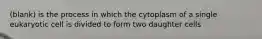 (blank) is the process in which the cytoplasm of a single eukaryotic cell is divided to form two daughter cells