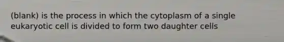 (blank) is the process in which the cytoplasm of a single eukaryotic cell is divided to form two daughter cells