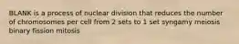 BLANK is a process of nuclear division that reduces the number of chromosomes per cell from 2 sets to 1 set syngamy meiosis binary fission mitosis