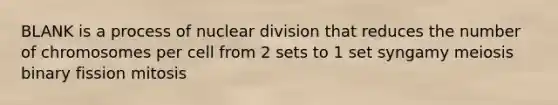 BLANK is a process of nuclear division that reduces the number of chromosomes per cell from 2 sets to 1 set syngamy meiosis binary fission mitosis