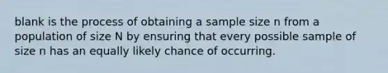 blank is the process of obtaining a sample size n from a population of size N by ensuring that every possible sample of size n has an equally likely chance of occurring.