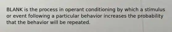 BLANK is the process in operant conditioning by which a stimulus or event following a particular behavior increases the probability that the behavior will be repeated.