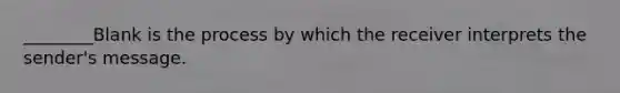 ________Blank is the process by which the receiver interprets the sender's message.