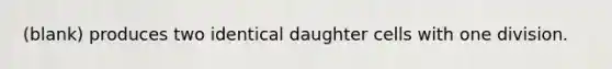 (blank) produces two identical daughter cells with one division.