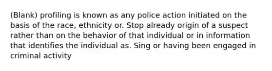 (Blank) profiling is known as any police action initiated on the basis of the race, ethnicity or. Stop already origin of a suspect rather than on the behavior of that individual or in information that identifies the individual as. Sing or having been engaged in criminal activity