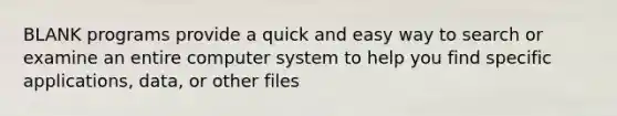 BLANK programs provide a quick and easy way to search or examine an entire computer system to help you find specific applications, data, or other files