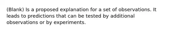 (Blank) Is a proposed explanation for a set of observations. It leads to predictions that can be tested by additional observations or by experiments.