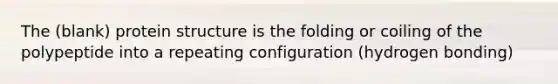 The (blank) protein structure is the folding or coiling of the polypeptide into a repeating configuration (hydrogen bonding)