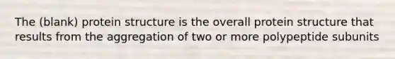 The (blank) protein structure is the overall protein structure that results from the aggregation of two or more polypeptide subunits
