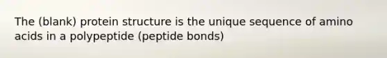 The (blank) protein structure is the unique sequence of amino acids in a polypeptide (peptide bonds)