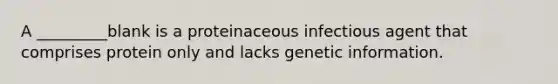 A _________blank is a proteinaceous infectious agent that comprises protein only and lacks genetic information.