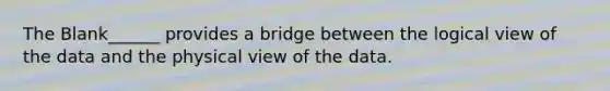 The Blank______ provides a bridge between the logical view of the data and the physical view of the data.