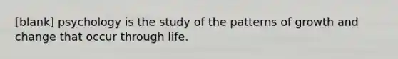 [blank] psychology is the study of the patterns of growth and change that occur through life.