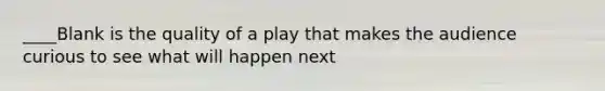 ____Blank is the quality of a play that makes the audience curious to see what will happen next