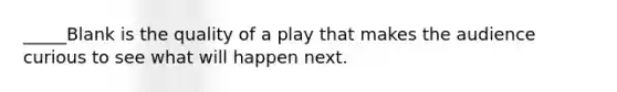 _____Blank is the quality of a play that makes the audience curious to see what will happen next.