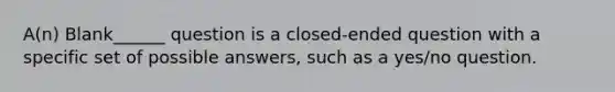 A(n) Blank______ question is a closed-ended question with a specific set of possible answers, such as a yes/no question.