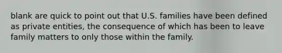 blank are quick to point out that U.S. families have been defined as private entities, the consequence of which has been to leave family matters to only those within the family.