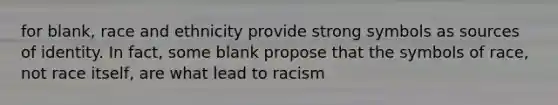 for blank, race and ethnicity provide strong symbols as sources of identity. In fact, some blank propose that the symbols of race, not race itself, are what lead to racism