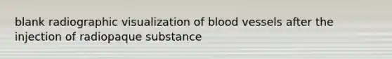 blank radiographic visualization of blood vessels after the injection of radiopaque substance