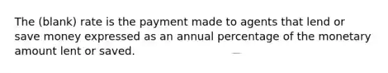 The (blank) rate is the payment made to agents that lend or save money expressed as an annual percentage of the monetary amount lent or saved.