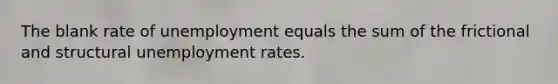 The blank rate of unemployment equals the sum of the frictional and structural unemployment rates.