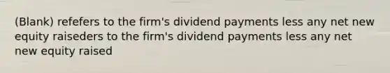 (Blank) refefers to the firm's dividend payments less any net new equity raiseders to the firm's dividend payments less any net new equity raised