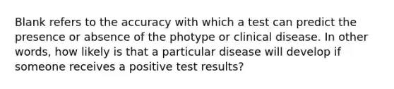 Blank refers to the accuracy with which a test can predict the presence or absence of the photype or clinical disease. In other words, how likely is that a particular disease will develop if someone receives a positive test results?