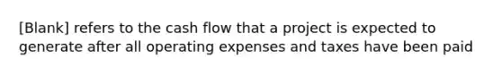 [Blank] refers to the cash flow that a project is expected to generate after all operating expenses and taxes have been paid