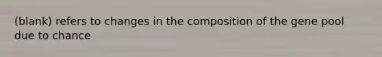 (blank) refers to changes in the composition of the gene pool due to chance