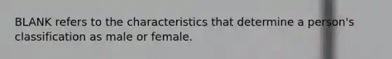 BLANK refers to the characteristics that determine a person's classification as male or female.