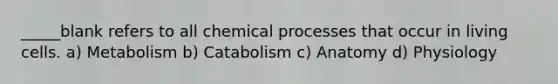 _____blank refers to all chemical processes that occur in living cells. a) Metabolism b) Catabolism c) Anatomy d) Physiology