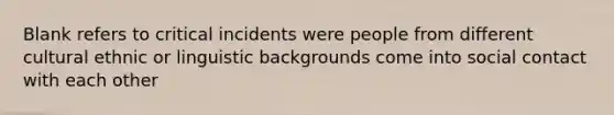 Blank refers to critical incidents were people from different cultural ethnic or linguistic backgrounds come into social contact with each other