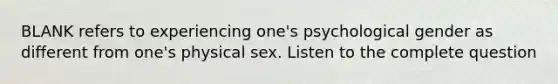 BLANK refers to experiencing one's psychological gender as different from one's physical sex. Listen to the complete question