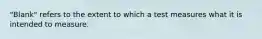 "Blank" refers to the extent to which a test measures what it is intended to measure.