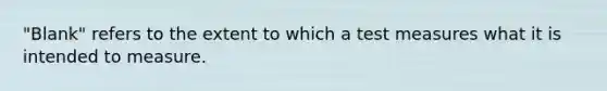 "Blank" refers to the extent to which a test measures what it is intended to measure.