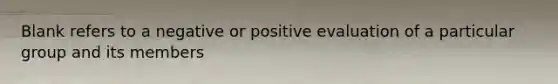 Blank refers to a negative or positive evaluation of a particular group and its members