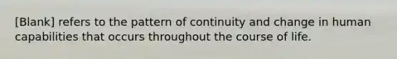 [Blank] refers to the pattern of continuity and change in human capabilities that occurs throughout the course of life.