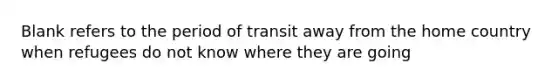 Blank refers to the period of transit away from the home country when refugees do not know where they are going