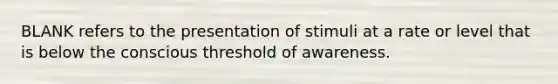 BLANK refers to the presentation of stimuli at a rate or level that is below the conscious threshold of awareness.