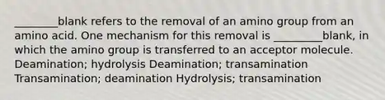 ________blank refers to the removal of an amino group from an amino acid. One mechanism for this removal is _________blank, in which the amino group is transferred to an acceptor molecule. Deamination; hydrolysis Deamination; transamination Transamination; deamination Hydrolysis; transamination