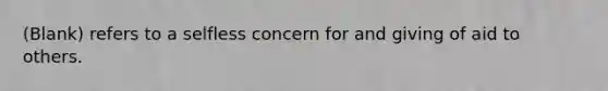 (Blank) refers to a selfless concern for and giving of aid to others.