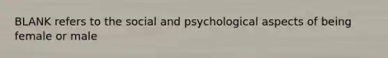 BLANK refers to the social and psychological aspects of being female or male