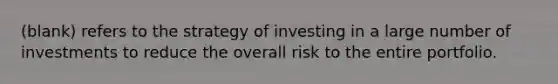 (blank) refers to the strategy of investing in a large number of investments to reduce the overall risk to the entire portfolio.